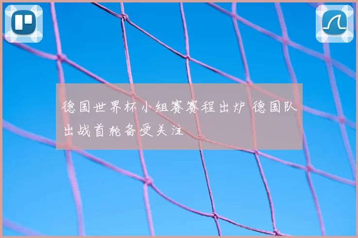 德国世界杯小组赛赛程出炉 德国队出战首轮备受关注