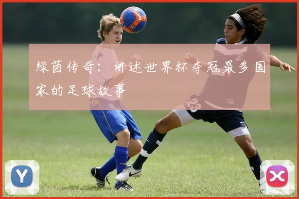 绿茵传奇：讲述世界杯夺冠最多国家的足球故事