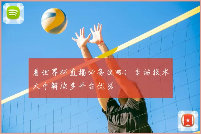 看世界杯直播必备攻略:专访技术大牛解读多平台优劣