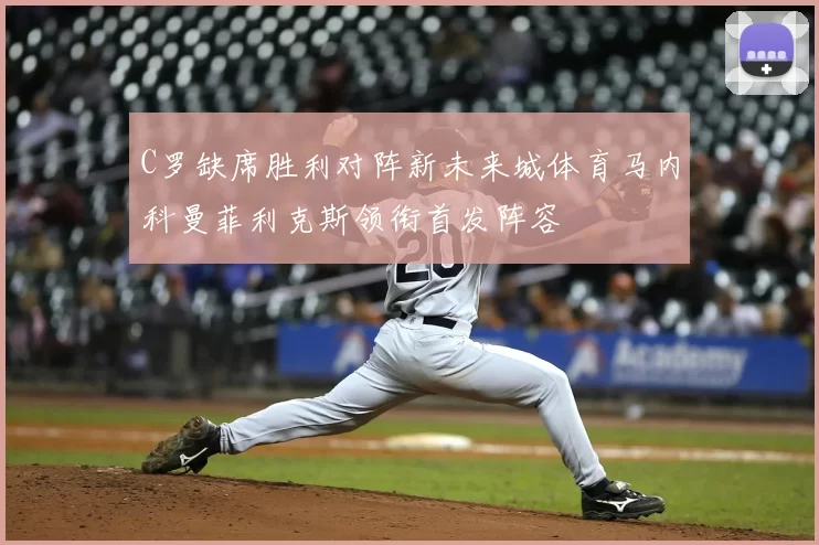 C罗缺席胜利对阵新未来城体育马内科曼菲利克斯领衔首发阵容