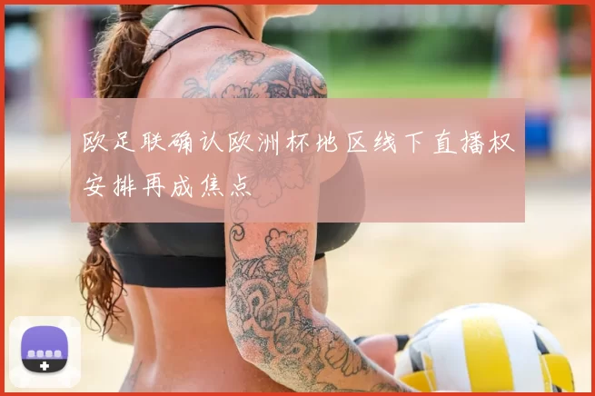 欧足联确认欧洲杯地区线下直播权安排再成焦点