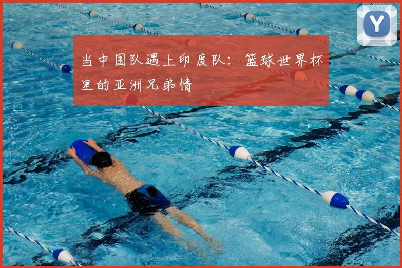 当中国队遇上印度队：篮球世界杯里的亚洲兄弟情