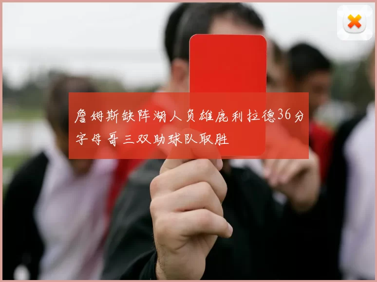 詹姆斯缺阵湖人负雄鹿利拉德36分字母哥三双助球队取胜