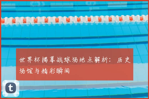 世界杯揭幕战球场地点解析:历史场馆与精彩瞬间