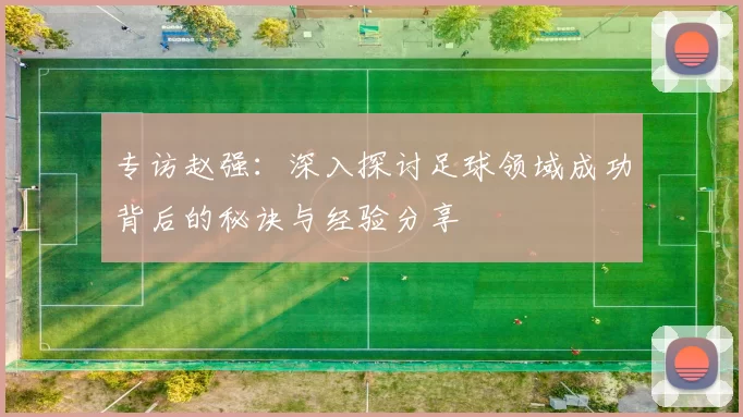 专访赵强：深入探讨足球领域成功背后的秘诀与经验分享