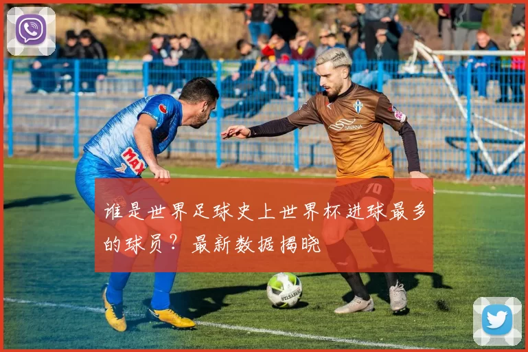 谁是世界足球史上世界杯进球最多的球员？最新数据揭晓