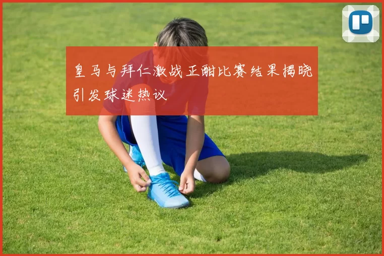 皇马与拜仁激战正酣比赛结果揭晓引发球迷热议