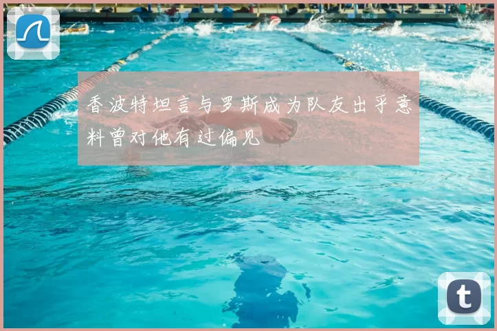 香波特坦言与罗斯成为队友出乎意料曾对他有过偏见