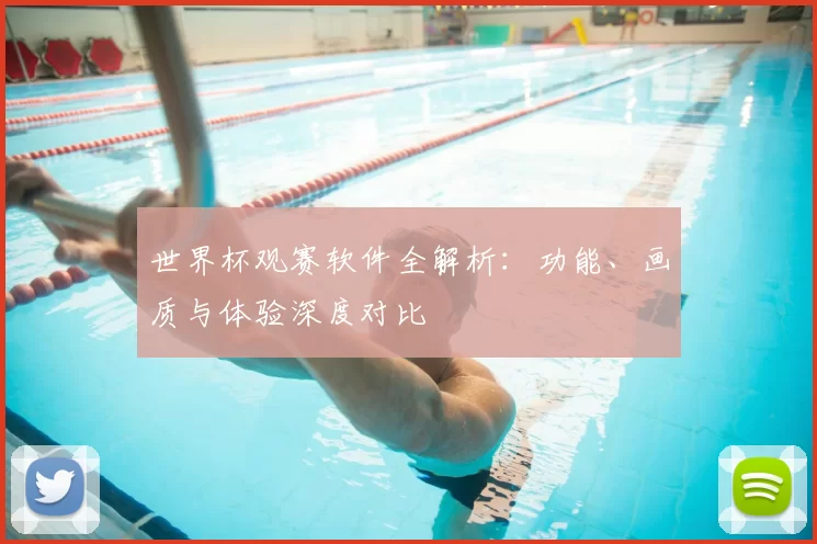 世界杯观赛软件全解析:功能、画质与体验深度对比