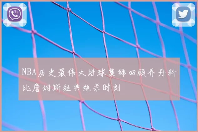 NBA历史最伟大进球集锦回顾乔丹科比詹姆斯经典绝杀时刻