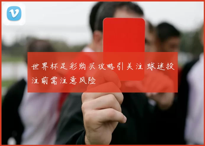 世界杯足彩购买攻略引关注 球迷投注前需注意风险