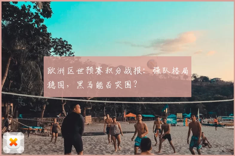 欧洲区世预赛积分战报:强队格局稳固,黑马能否突围?