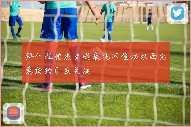 拜仁租借杰克逊表现不佳切尔西无意续约引发关注