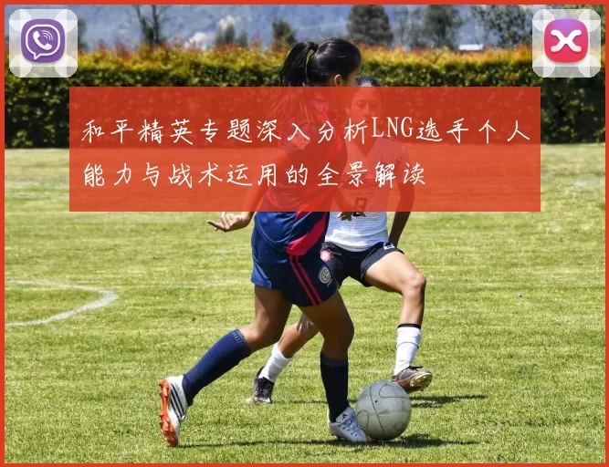 和平精英专题深入分析LNG选手个人能力与战术运用的全景解读
