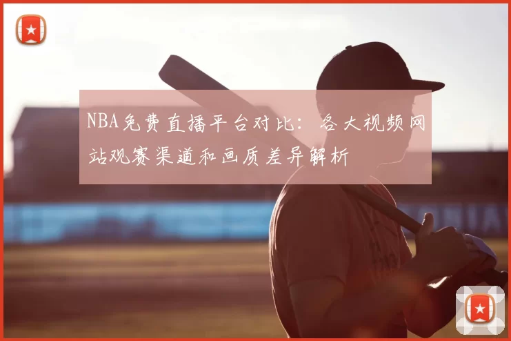 NBA免费直播平台对比：各大视频网站观赛渠道和画质差异解析