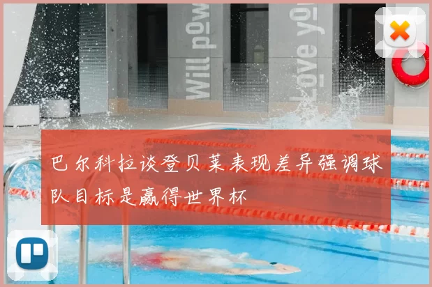 巴尔科拉谈登贝莱表现差异强调球队目标是赢得世界杯