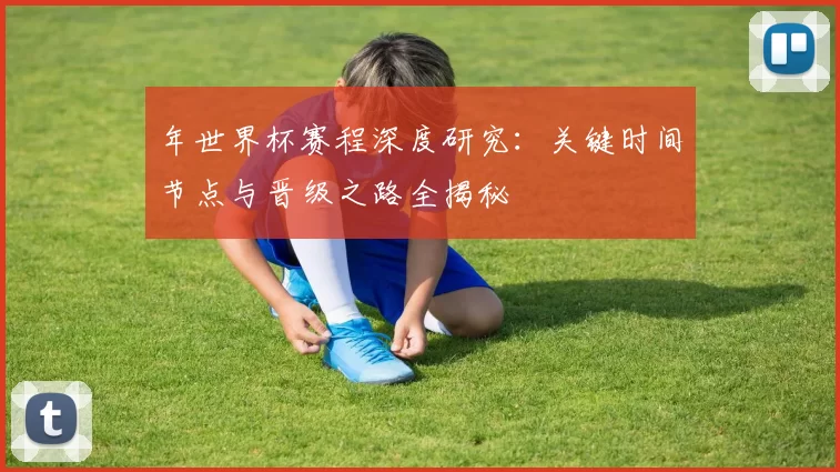 年世界杯赛程深度研究:关键时间节点与晋级之路全揭秘