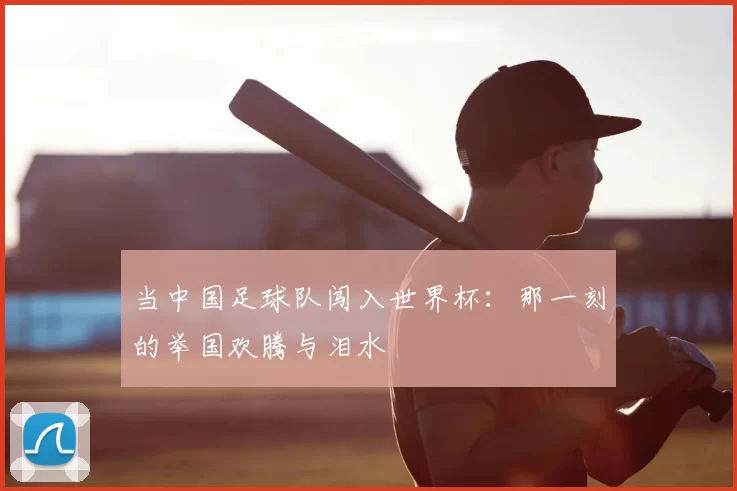当中国足球队闯入世界杯：那一刻的举国欢腾与泪水