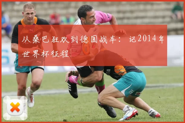 从桑巴狂欢到德国战车:记2014年世界杯征程