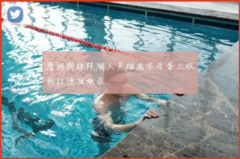 詹姆斯缺阵湖人负雄鹿字母哥三双利拉德准绝杀