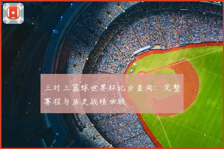 三对三篮球世界杯比分查询：完整赛程与历史战绩回顾