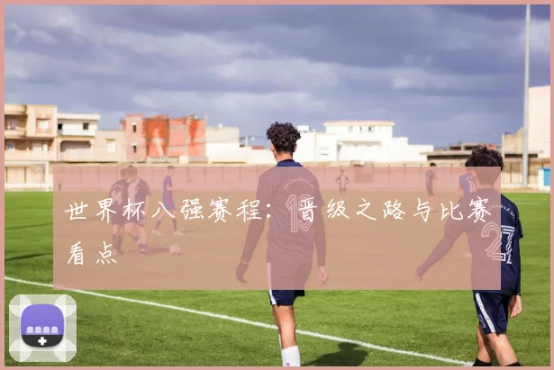 世界杯八强赛程：晋级之路与比赛看点
