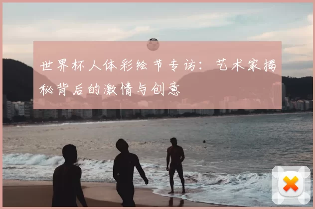 世界杯人体彩绘节专访:艺术家揭秘背后的激情与创意