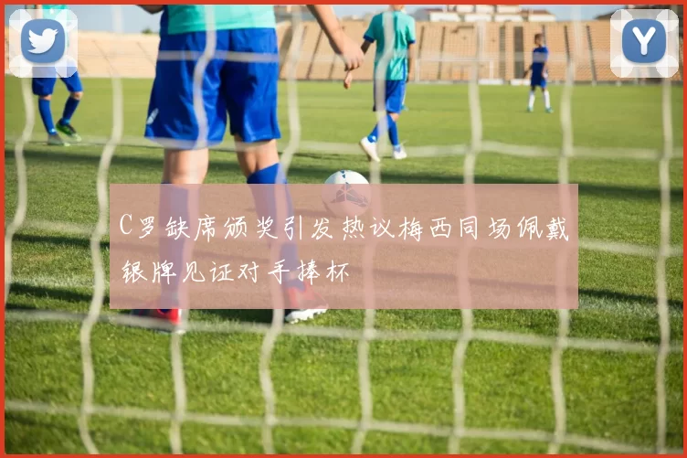 C罗缺席颁奖引发热议梅西同场佩戴银牌见证对手捧杯
