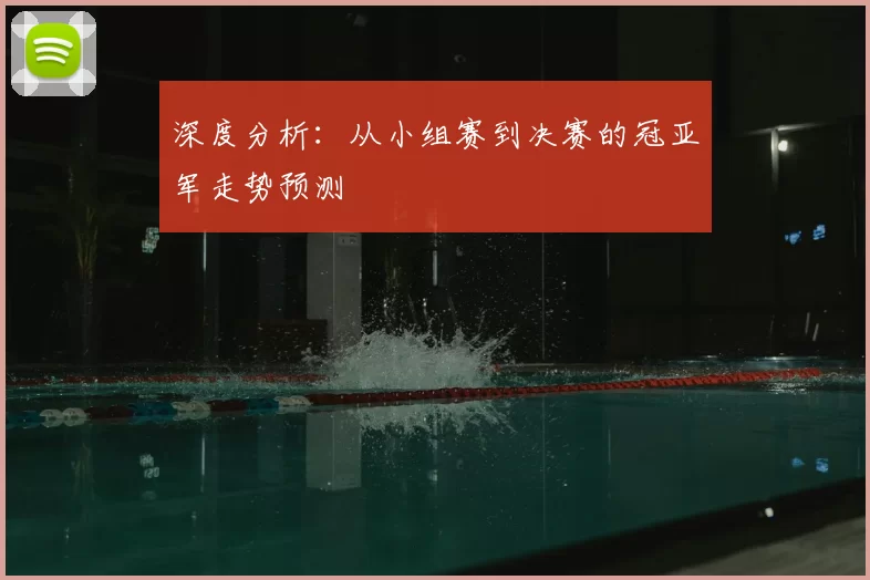 深度分析:从小组赛到决赛的冠亚军走势预测