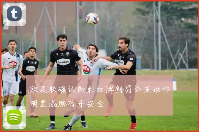 欧足联确认凯利红牌判罚公正动作明显威胁对手安全