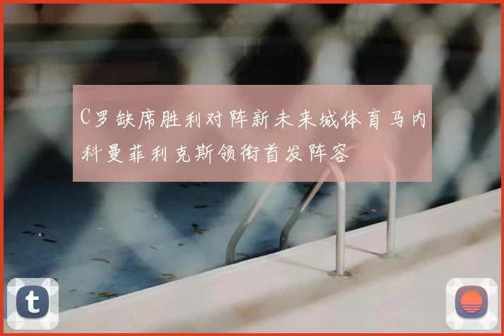 C罗缺席胜利对阵新未来城体育马内科曼菲利克斯领衔首发阵容