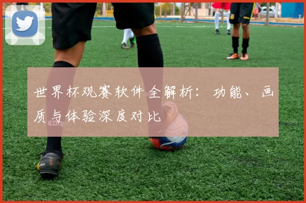 世界杯观赛软件全解析:功能、画质与体验深度对比