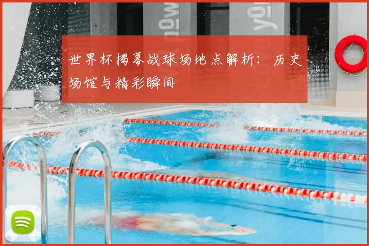 世界杯揭幕战球场地点解析：历史场馆与精彩瞬间
