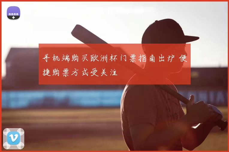 手机端购买欧洲杯门票指南出炉 便捷购票方式受关注