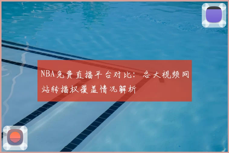 NBA免费直播平台对比:各大视频网站转播权覆盖情况解析