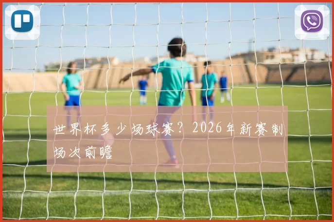 世界杯多少场球赛?2026年新赛制场次前瞻