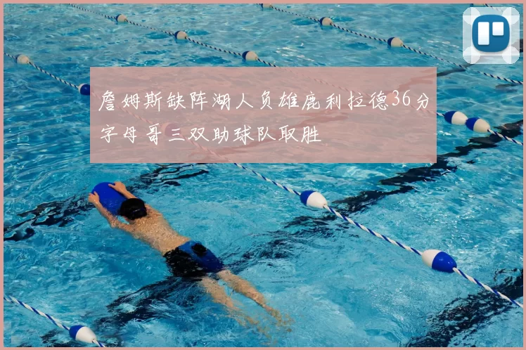 詹姆斯缺阵湖人负雄鹿利拉德36分字母哥三双助球队取胜