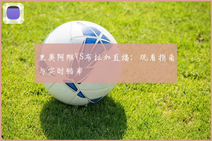 里奥阿维VS布拉加直播:观看指南与实时赔率