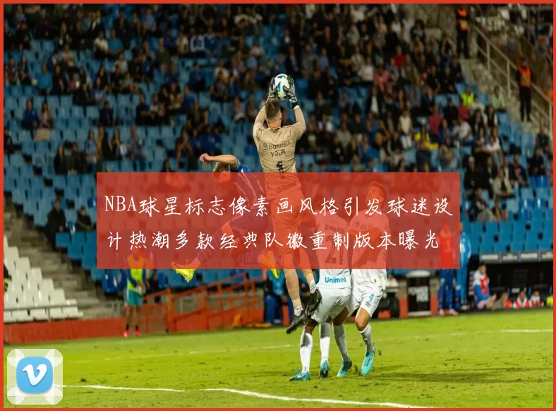 NBA球星标志像素画风格引发球迷设计热潮多款经典队徽重制版本曝光