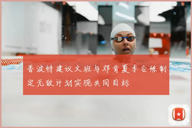 香波特建议文班与邓肯夏季合练制定无敌计划实现共同目标