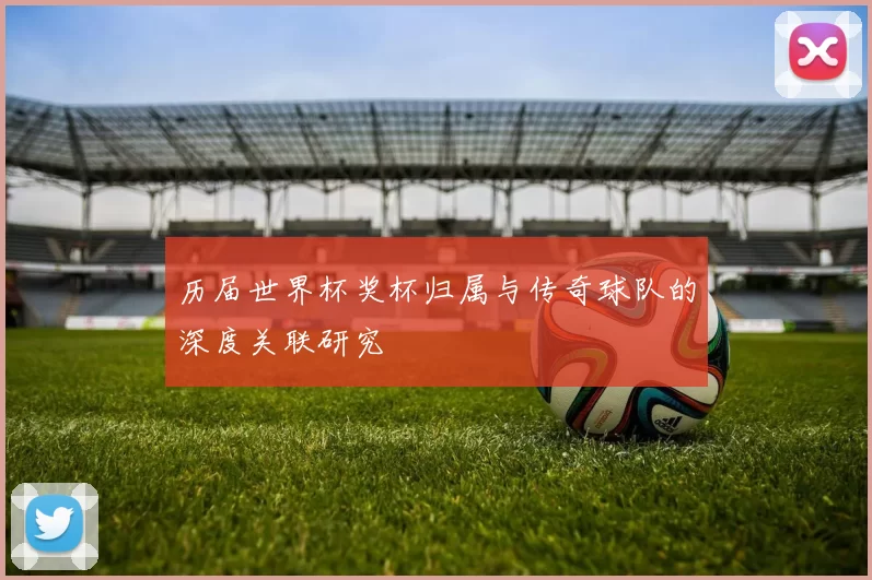 历届世界杯奖杯归属与传奇球队的深度关联研究