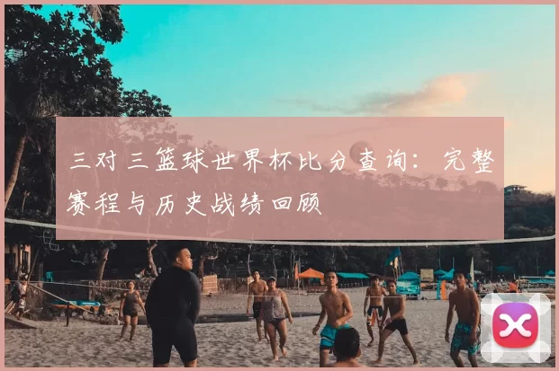 三对三篮球世界杯比分查询:完整赛程与历史战绩回顾