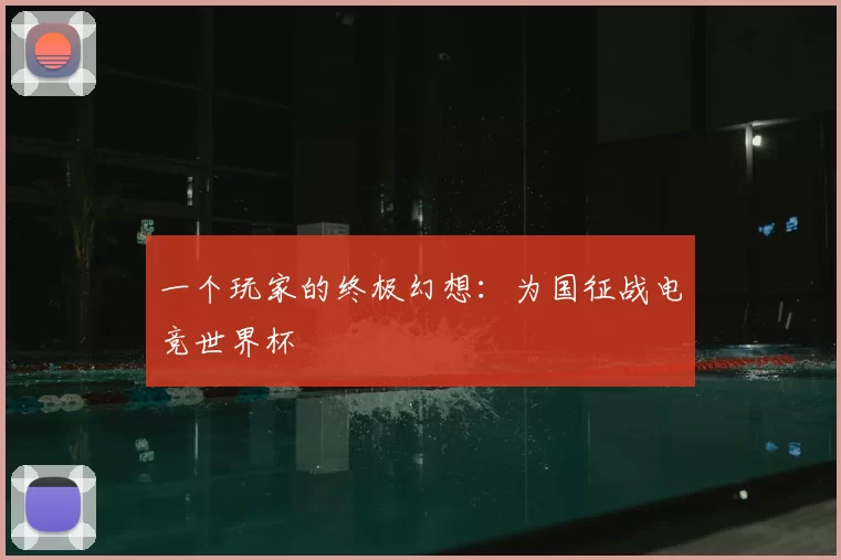 一个玩家的终极幻想:为国征战电竞世界杯