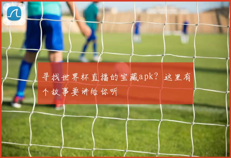 寻找世界杯直播的宝藏apk?这里有个故事要讲给你听