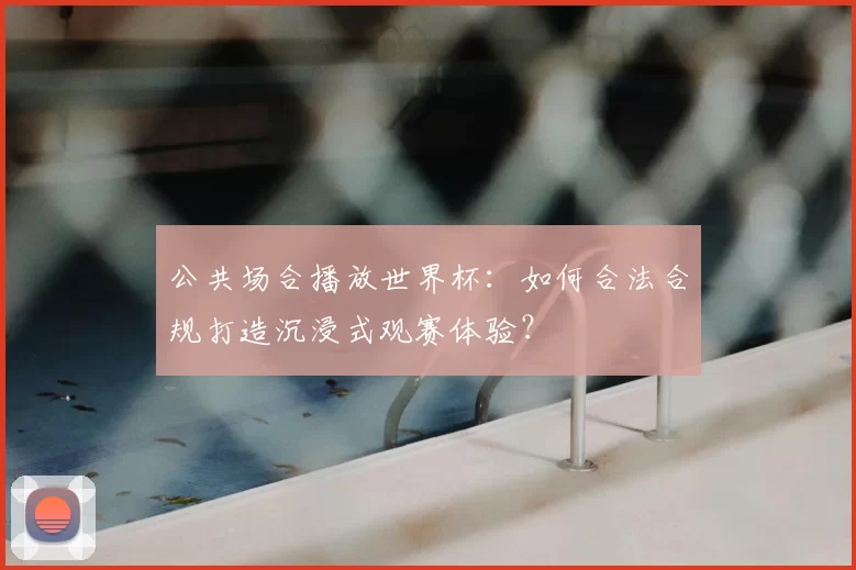 公共场合播放世界杯：如何合法合规打造沉浸式观赛体验？
